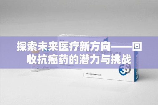 新乡探索未来医疗新方向——回收抗癌药的潜力与挑战