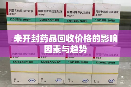 新乡未开封药品回收价格的影响因素与趋势