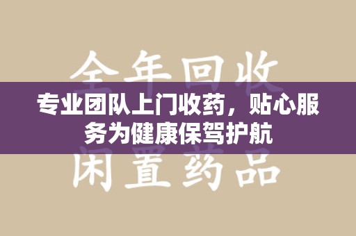 新乡专业团队上门收药，贴心服务为健康保驾护航
