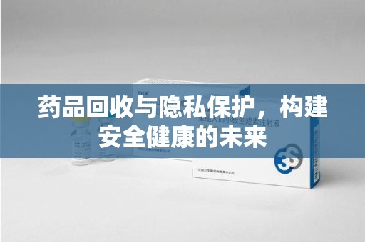 新乡药品回收与隐私保护，构建安全健康的未来