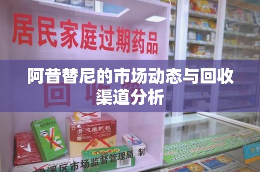 新乡阿昔替尼的市场动态与回收渠道分析