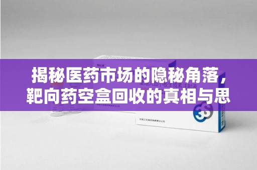 新乡揭秘医药市场的隐秘角落，靶向药空盒回收的真相与思考