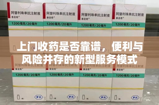 新乡上门收药是否靠谱，便利与风险并存的新型服务模式