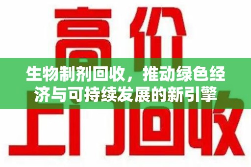 新乡生物制剂回收，推动绿色经济与可持续发展的新引擎