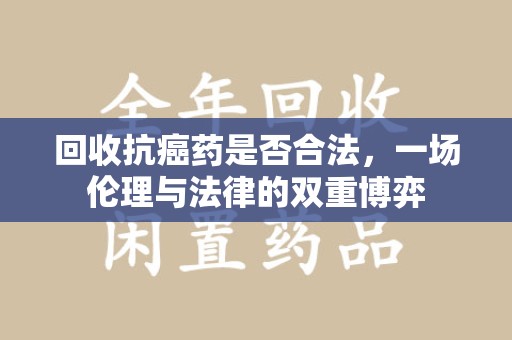 新乡回收抗癌药是否合法，一场伦理与法律的双重博弈
