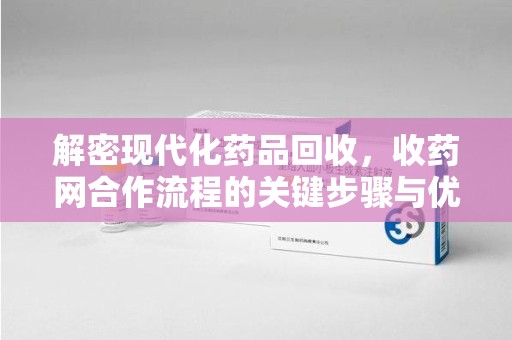 新乡解密现代化药品回收，收药网合作流程的关键步骤与优势