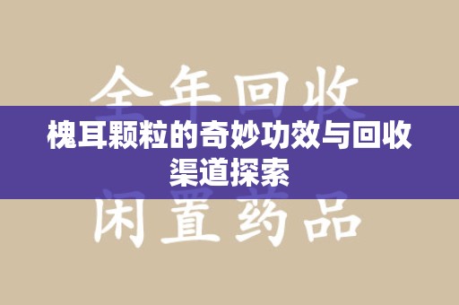 新乡槐耳颗粒的奇妙功效与回收渠道探索