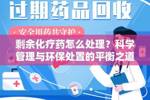 新乡剩余化疗药怎么处理？科学管理与环保处置的平衡之道