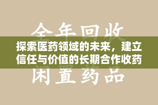 新乡探索医药领域的未来，建立信任与价值的长期合作收药之道
