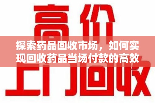 新乡探索药品回收市场，如何实现回收药品当场付款的高效模式