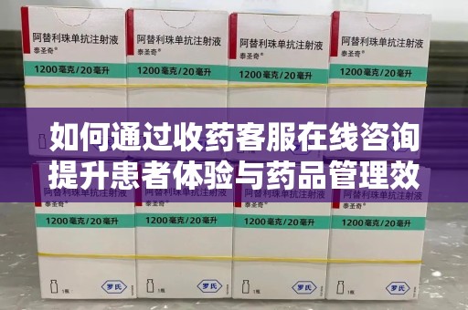 新乡如何通过收药客服在线咨询提升患者体验与药品管理效率