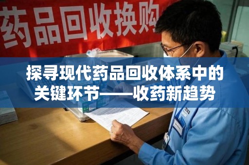 新乡探寻现代药品回收体系中的关键环节——收药新趋势