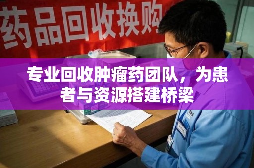 新乡专业回收肿瘤药团队，为患者与资源搭建桥梁