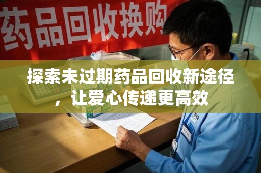 新乡探索未过期药品回收新途径，让爱心传递更高效