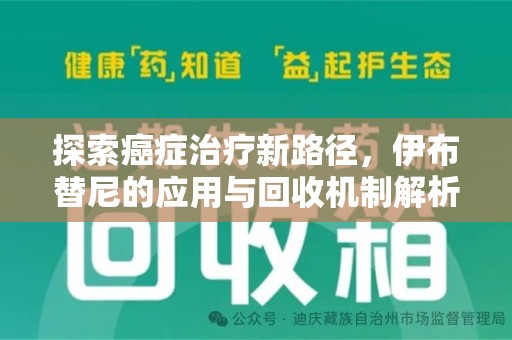 新乡探索癌症治疗新路径，伊布替尼的应用与回收机制解析