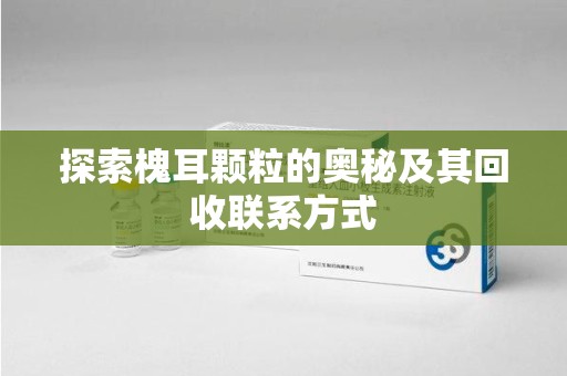 新乡探索槐耳颗粒的奥秘及其回收联系方式