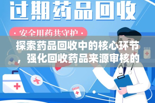 新乡探索药品回收中的核心环节，强化回收药品来源审核的重要性