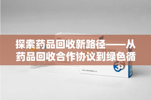 新乡探索药品回收新路径——从药品回收合作协议到绿色循环的未来