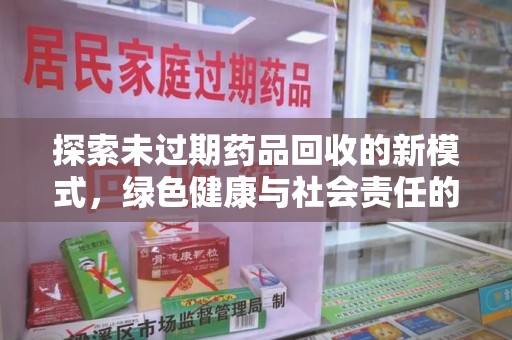 新乡探索未过期药品回收的新模式，绿色健康与社会责任的双重驱动