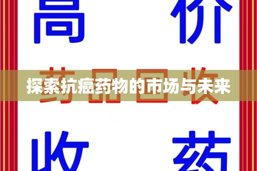 新乡探索抗癌药物的市场与未来