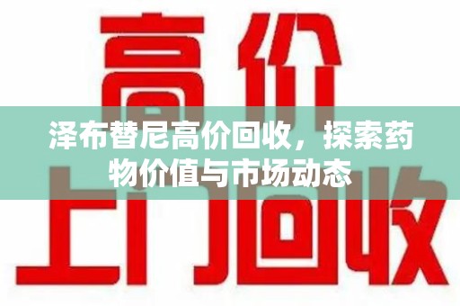 新乡泽布替尼高价回收，探索药物价值与市场动态