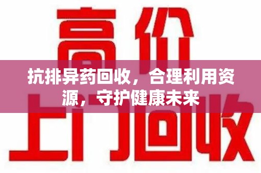 新乡抗排异药回收，合理利用资源，守护健康未来