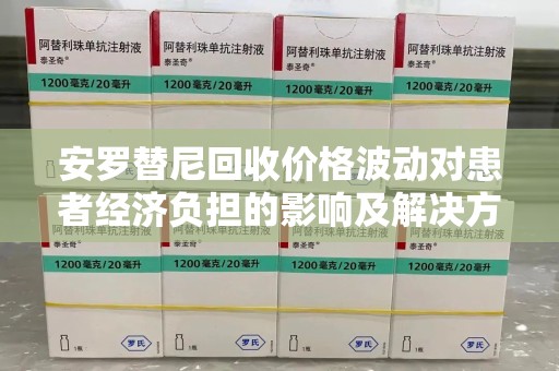 新乡安罗替尼回收价格波动对患者经济负担的影响及解决方案探讨
