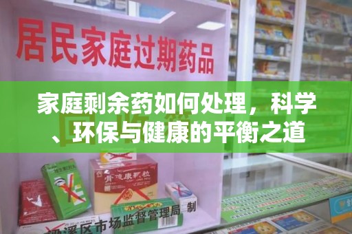 新乡家庭剩余药如何处理，科学、环保与健康的平衡之道