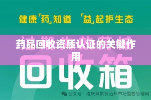 新乡药品回收资质认证的关键作用