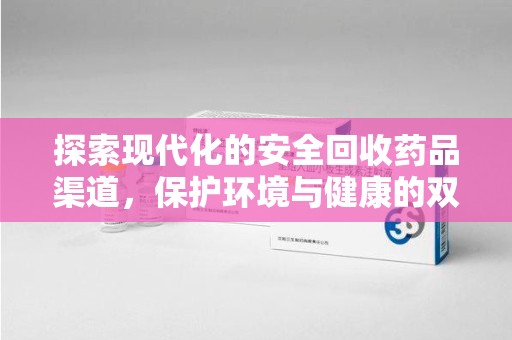 新乡探索现代化的安全回收药品渠道，保护环境与健康的双赢选择