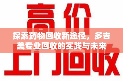 新乡探索药物回收新途径，多吉美专业回收的实践与未来