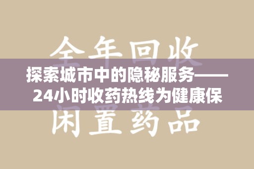 新乡探索城市中的隐秘服务——24小时收药热线为健康保驾护航