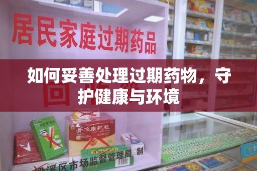 新乡如何妥善处理过期药物，守护健康与环境
