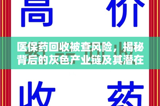 新乡医保药回收被查风险，揭秘背后的灰色产业链及其潜在隐患