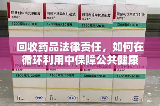 新乡回收药品法律责任，如何在循环利用中保障公共健康