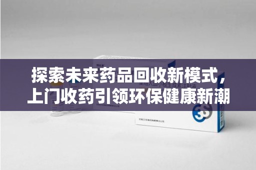 新乡探索未来药品回收新模式，上门收药引领环保健康新潮流