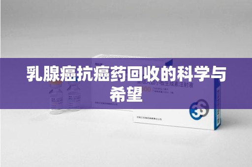 新乡乳腺癌抗癌药回收的科学与希望