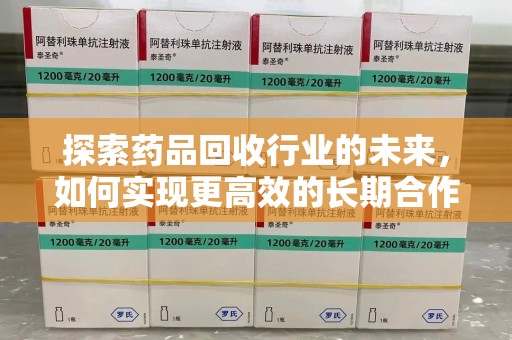 新乡探索药品回收行业的未来，如何实现更高效的长期合作收药机制