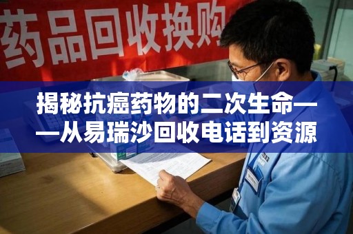 新乡揭秘抗癌药物的二次生命——从易瑞沙回收电话到资源再利用