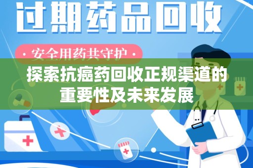 新乡探索抗癌药回收正规渠道的重要性及未来发展