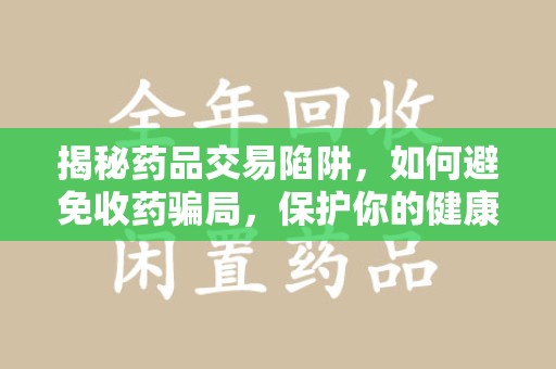 新乡揭秘药品交易陷阱，如何避免收药骗局，保护你的健康与钱包