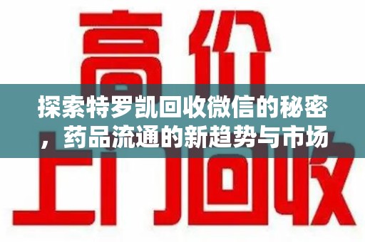 新乡探索特罗凯回收微信的秘密，药品流通的新趋势与市场洞察