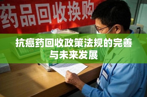 新乡抗癌药回收政策法规的完善与未来发展