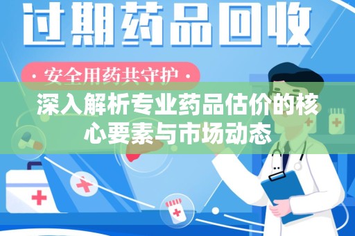 新乡深入解析专业药品估价的核心要素与市场动态