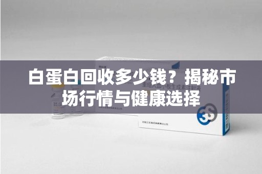 新乡白蛋白回收多少钱？揭秘市场行情与健康选择
