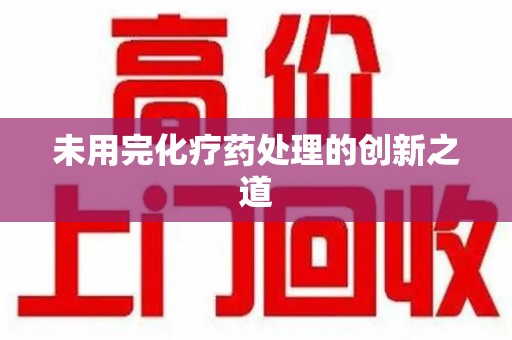 新乡未用完化疗药处理的创新之道