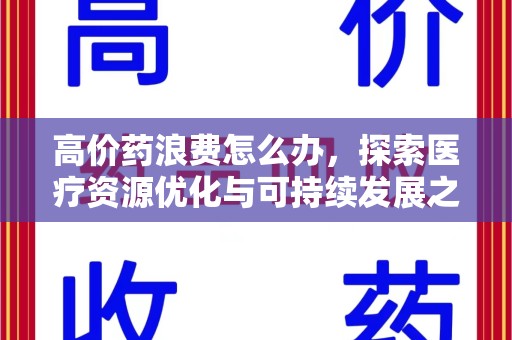 新乡高价药浪费怎么办，探索医疗资源优化与可持续发展之路