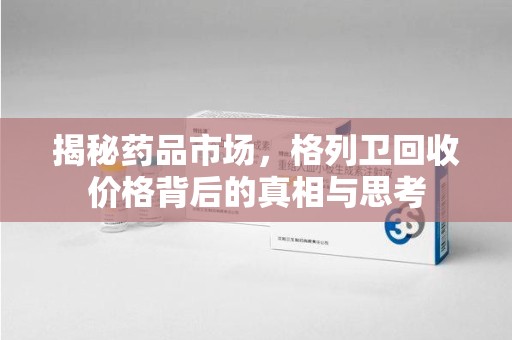 新乡揭秘药品市场，格列卫回收价格背后的真相与思考