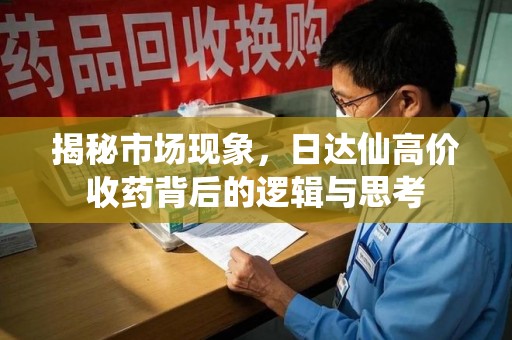 新乡揭秘市场现象，日达仙高价收药背后的逻辑与思考