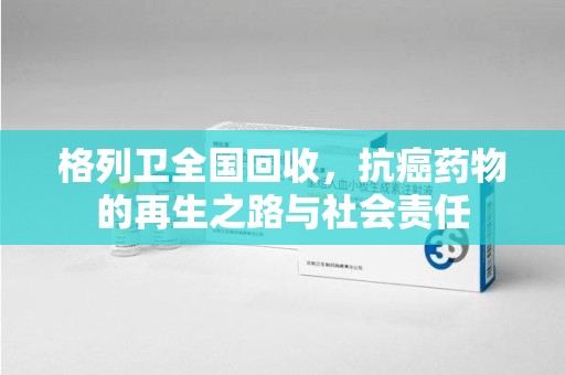 新乡格列卫全国回收，抗癌药物的再生之路与社会责任